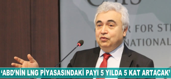 Fatih Birol: ABD'nin LNG piyasasındaki payı 5 yılda 5 kat artacak