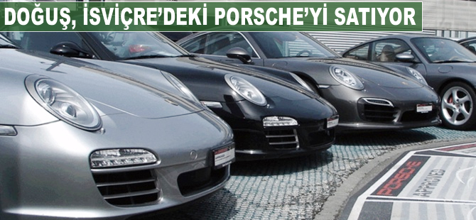 Doğuş, İsviçre’deki Porsche'yi satıyor