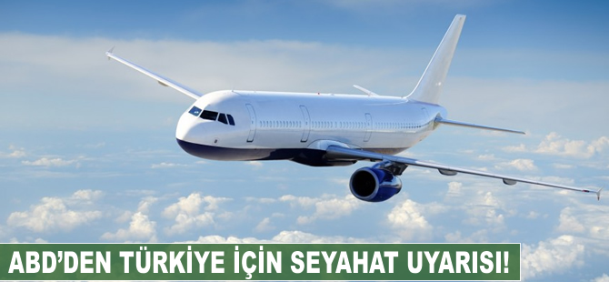 ABD'den Türkiye için seyahat uyarısı!