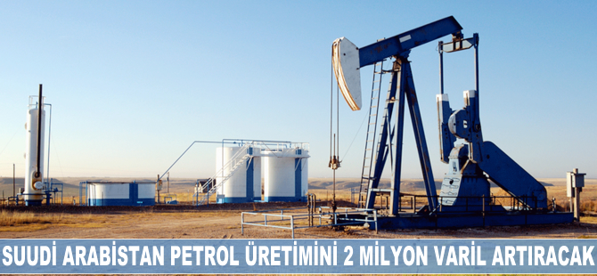 Suudi Arabistan petrol üretimini 2 milyon varil artıracak