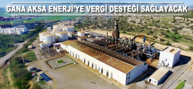 Gana Aksa Enerji'ye 27 milyon dolar vergi desteği sağlayacak