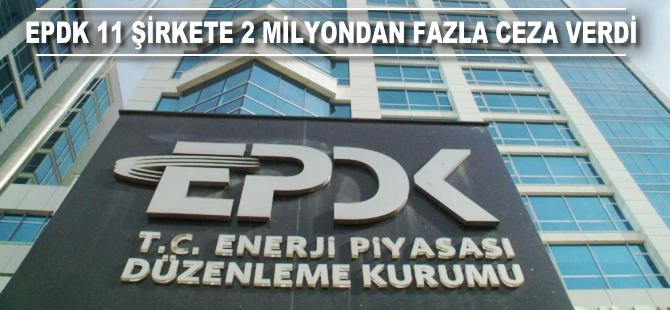 EPDK 11 şirkete 2 milyon liradan fazla ceza verdi