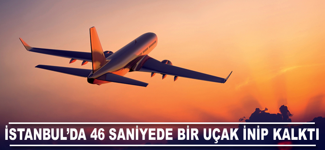 İstanbul'da 46 saniyede bir uçak inip kalktı