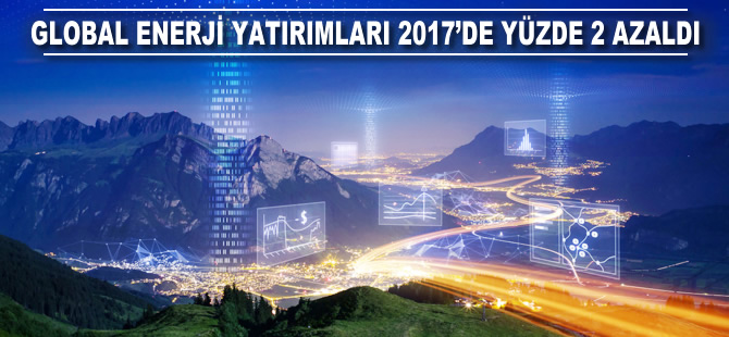 Global enerji yatırımları 2017’de yüzde 2 düştü