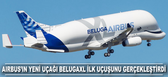 Airbus'ın nakliye uçağı BelugaXL ilk uçuşunu gerçekleştirdi