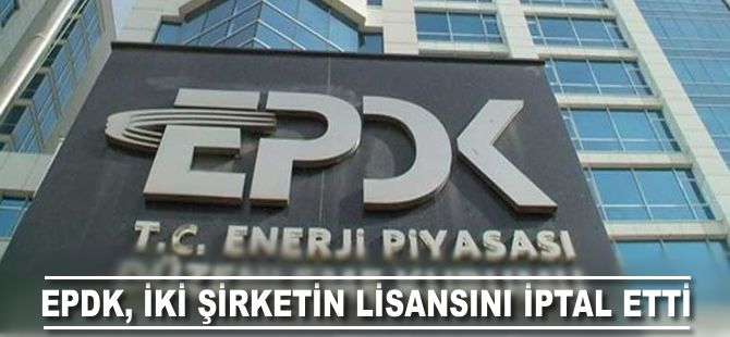 EPDK, 2 şirketin lisansını iptal etti