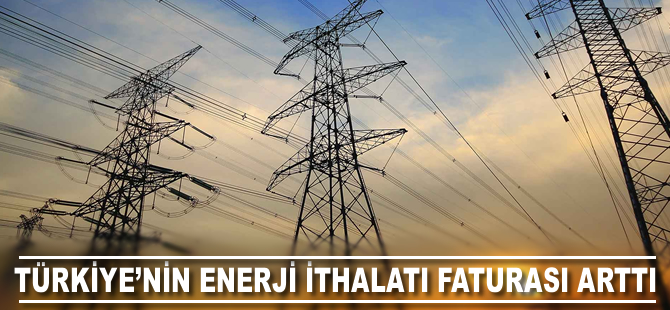 Türkiye'nin enerji ithalatı faturası yüzde 41 arttı