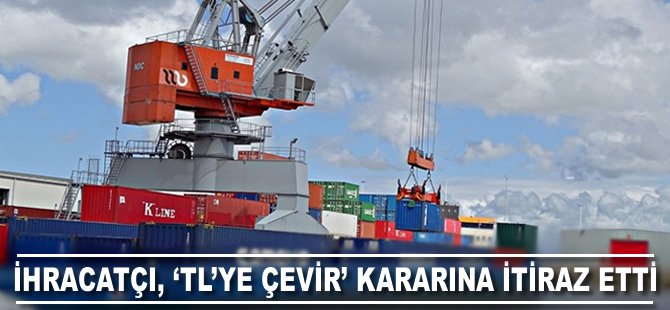 İhracatçı, 'TL'ye çevir' kararına itiraz etti