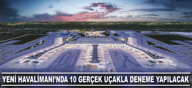 Yeni Havalimanı’nda 10 gerçek uçak ile deneme yapılacak