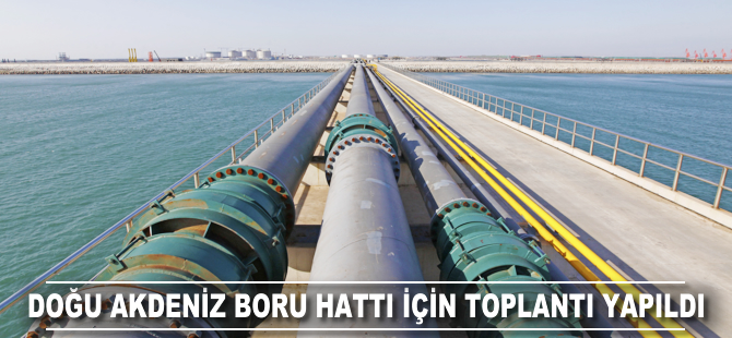 Doğu Akdeniz Boru Hattı için toplantı yapıldı