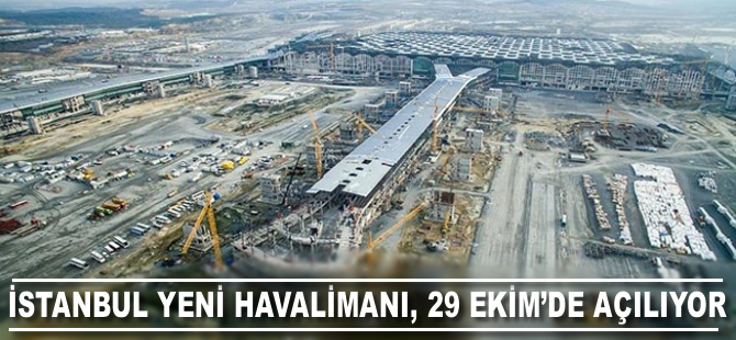 İstanbul Yeni Havalimanı'nın 29 Ekim 2018'de açılıyor