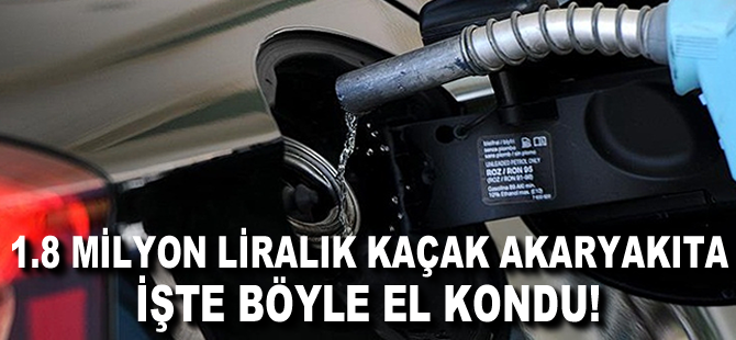 1,8 Milyon Liralık kaçak akaryakıta işte böyle el kondu!