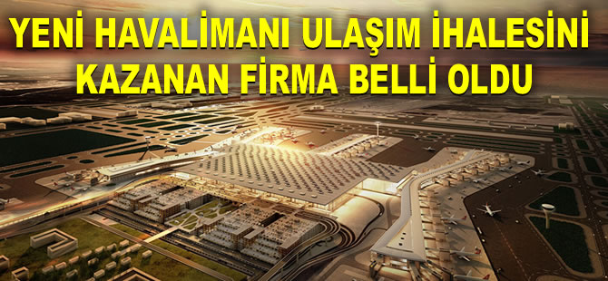 Yeni Havalimanı ulaşım ihalesini kazanan firma belli oldu