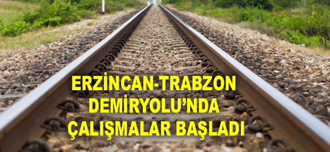 Erzincan-Trabzon Demiryolu’nda çalışmalar başladı