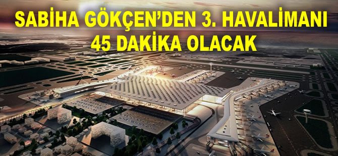 Sabiha Gökçen’den 3. Havalimanı 45 dakika olacak