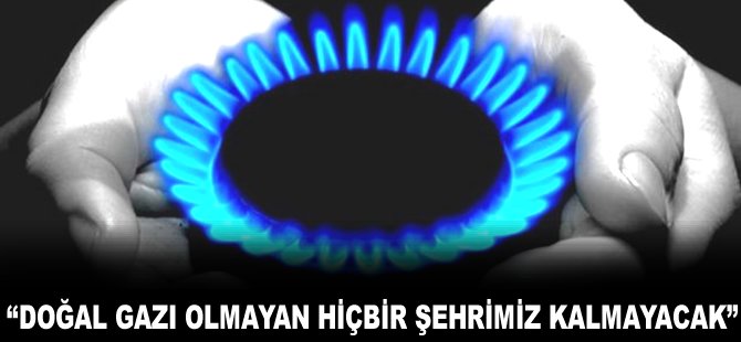 "Doğal gaz gitmeyecek hiçbir şehrimiz kalmayacak"