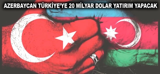 Azerbaycan Türkiye'ye 20 milyar Dolar yatırım yapacak