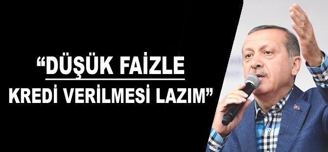 "Düşük faizle kredi verilmesi lazım"