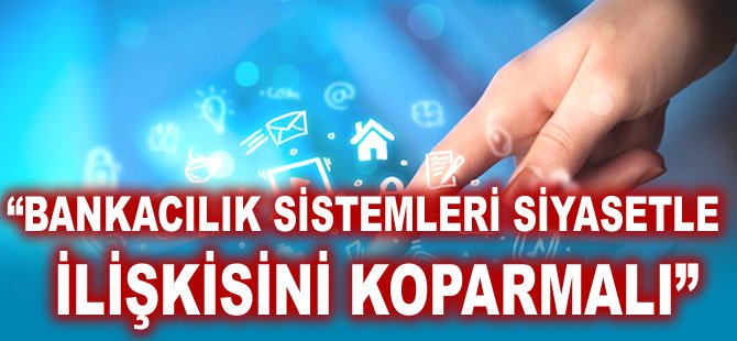 "Bankacılık sistemleri siyasetle ilişkisini koparmalı"