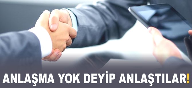 Anlaşma yok deyip anlaştılar!