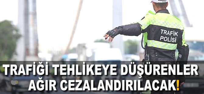 Trafiği tehlikeye düşürenler ağır cezalandırılacak!