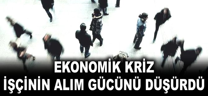 Ekonomik kriz işçinin alım gücünü düşürdü