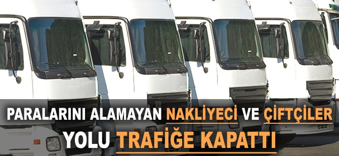 Paralarını alamayan nakliyeci ve çiftçiler yolu trafiğe kapattı