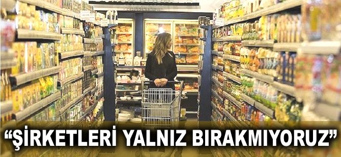 "Şirketleri yalnız bırakmıyoruz"