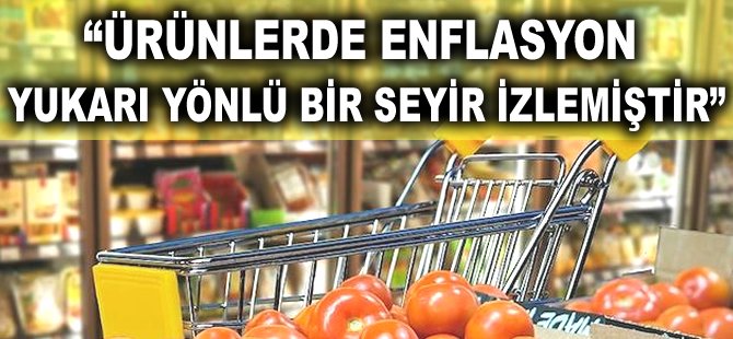 "Ürünlerde enflasyon yukarı yönlü bir seyir izlemiştir"