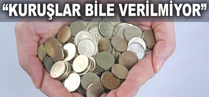 "Kuruşlar bile verilmiyor"