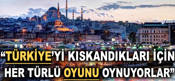 "Türkiye'yi kıskandıkları için her türlü oyunu oynuyorlar"