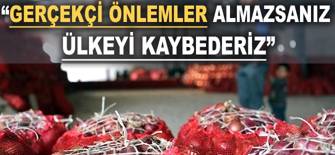 "Gerçekçi önlemler almazsanız Ülkeyi kaybederiz"