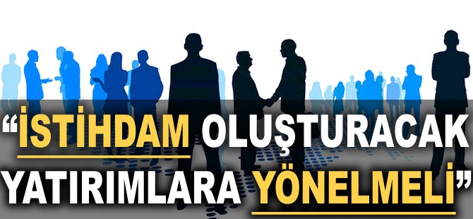 "İstihdam oluşturacak yatırımlara yönelmeli"