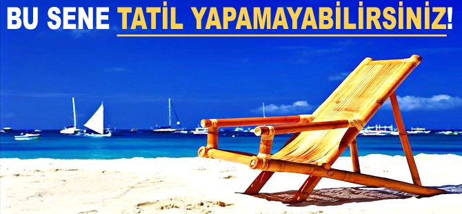 Bu sene tatil yapamayabilirsiniz!