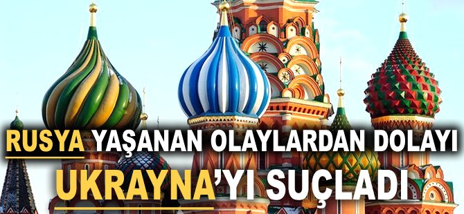 Rusya yaşanan olaylardan dolayı Ukrayna'yı suçladı