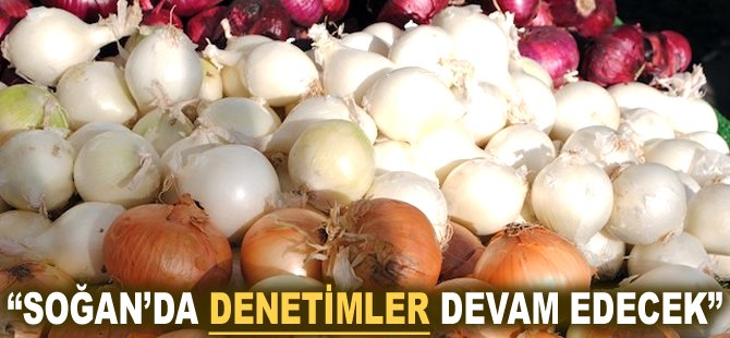 "Soğan'da denetimler devam edecek"