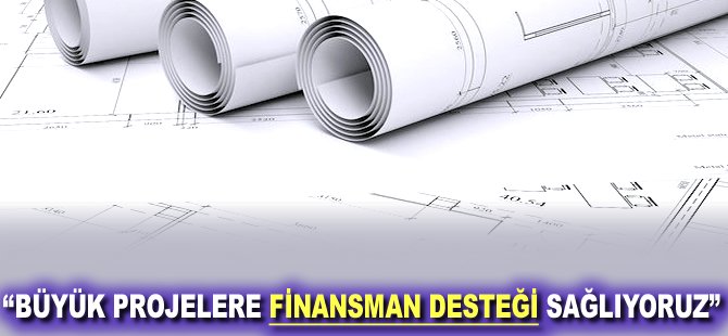 "Büyük projelere finansman desteği sağlıyoruz"