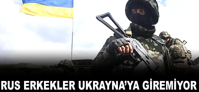 Rus erkekler Ukrayna'ya giremiyor