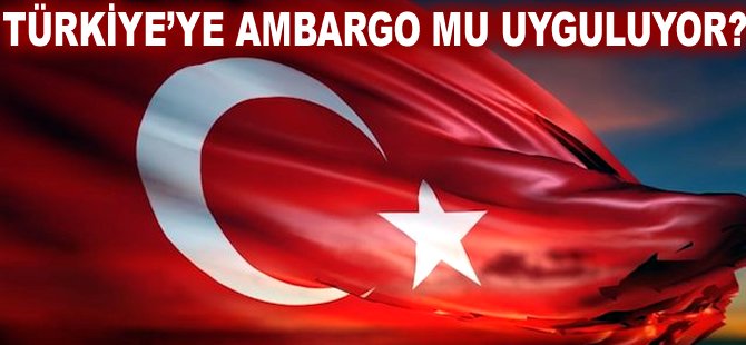 Türkiye'ye ambargo mu uyguluyor?