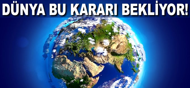 Dünya bu kararı bekliyor!