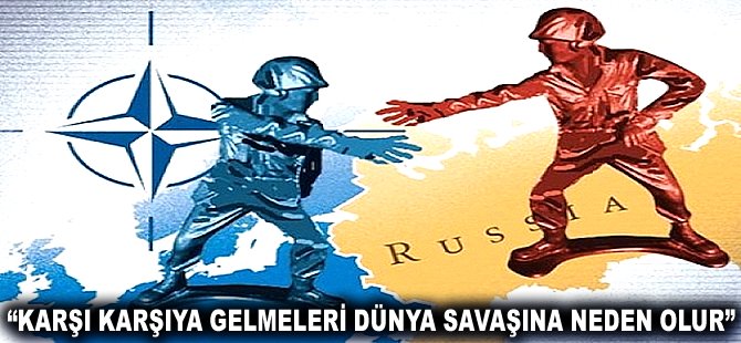 "Karşı karşıya gelmeleri Dünya Savaşına neden olur"