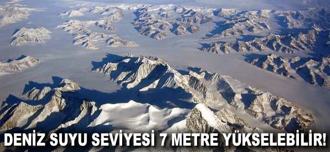 Deniz suyu seviyesi 7 metre yükselebilir!