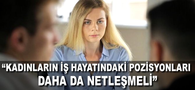 "Kadınların iş hayatındaki pozisyonları daha da netleşmeli"