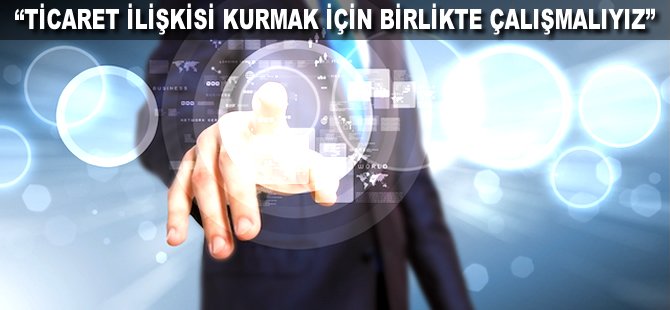 "Ticaret ilişkisi kurmak için birlikte çalışmalıyız"