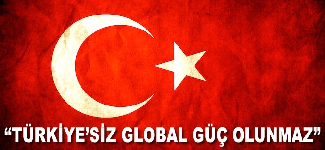 "Türkiye'siz global güç olunmaz"