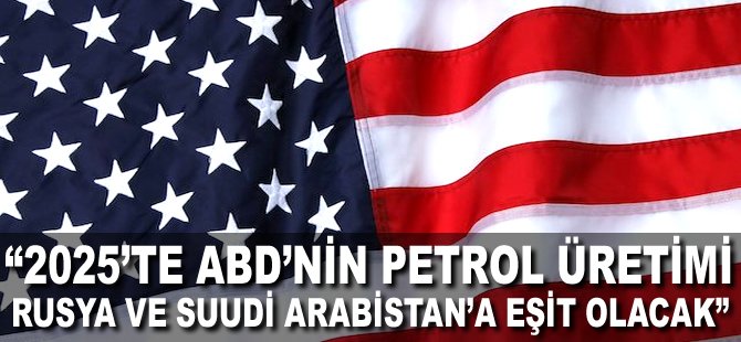 "2025'te ABD'nin petrol üretimi Rusya ve Suudi Arabistan'a eşit olacak"