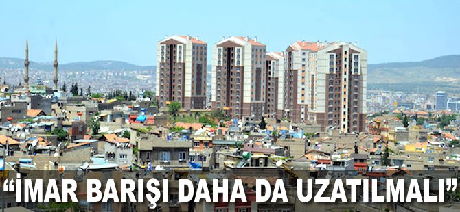 "İmar Barışı daha da uzatılmalı"