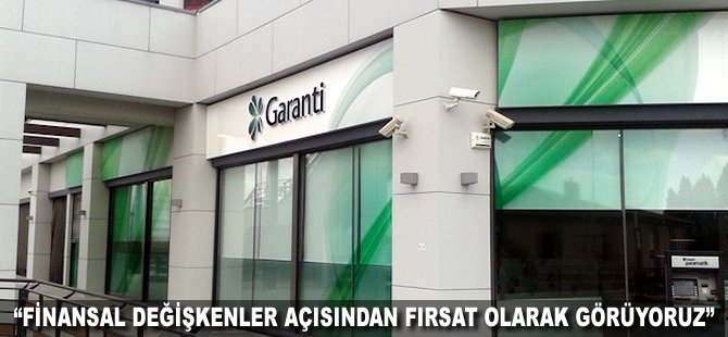 "Finansal değişkenler açısından fırsat olarak görüyoruz"