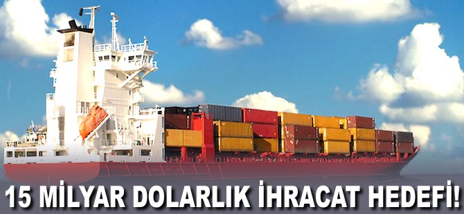 15 milyar Dolarlık ihracat hedefi!