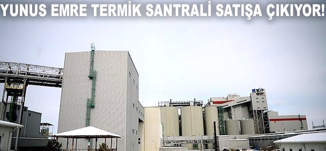 Yunus Emre Termik Santrali satışa çıkıyor!